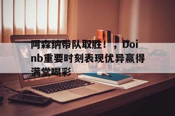 九游体育-阿森纳带队取胜！，Doinb重要时刻表现优异赢得满堂喝彩-九游体育